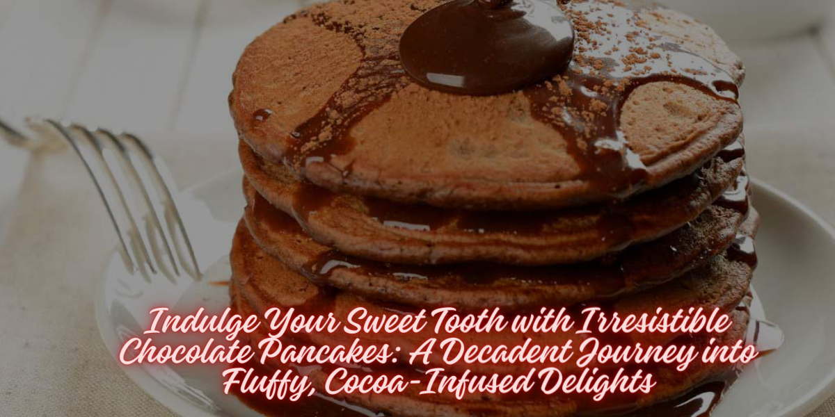 Indulge Your Sweet Tooth with Irresistible Chocolate Pancakes: A Decadent Journey into Fluffy, Cocoa-Infused Delights